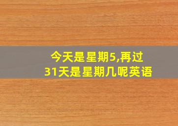 今天是星期5,再过31天是星期几呢英语