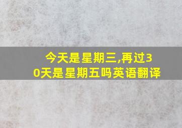 今天是星期三,再过30天是星期五吗英语翻译