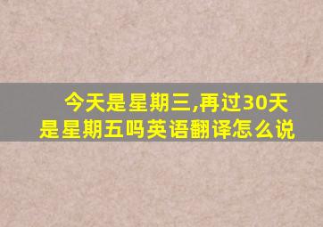 今天是星期三,再过30天是星期五吗英语翻译怎么说