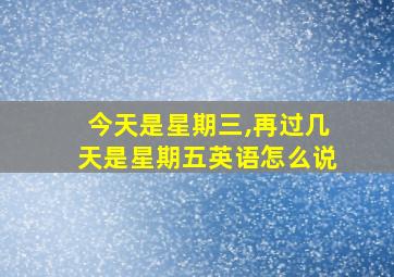 今天是星期三,再过几天是星期五英语怎么说