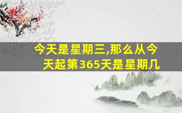 今天是星期三,那么从今天起第365天是星期几