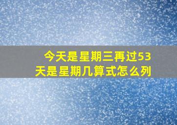 今天是星期三再过53天是星期几算式怎么列