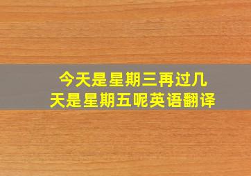 今天是星期三再过几天是星期五呢英语翻译