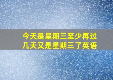 今天是星期三至少再过几天又是星期三了英语