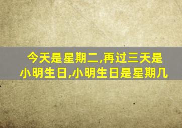 今天是星期二,再过三天是小明生日,小明生日是星期几