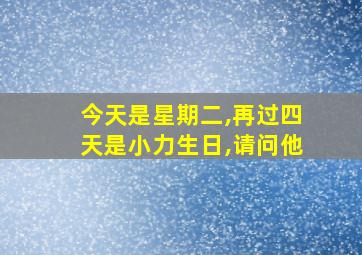 今天是星期二,再过四天是小力生日,请问他