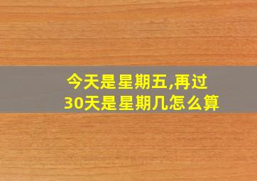 今天是星期五,再过30天是星期几怎么算