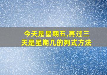 今天是星期五,再过三天是星期几的列式方法