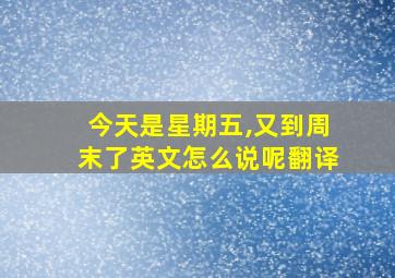 今天是星期五,又到周末了英文怎么说呢翻译