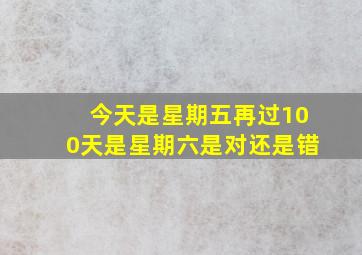 今天是星期五再过100天是星期六是对还是错