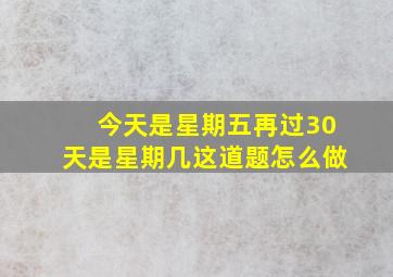 今天是星期五再过30天是星期几这道题怎么做