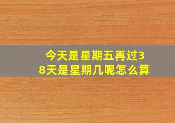 今天是星期五再过38天是星期几呢怎么算