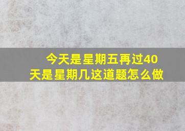 今天是星期五再过40天是星期几这道题怎么做