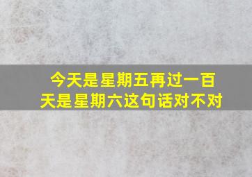 今天是星期五再过一百天是星期六这句话对不对