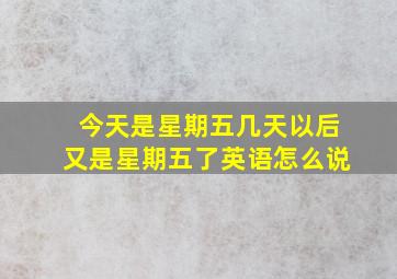 今天是星期五几天以后又是星期五了英语怎么说