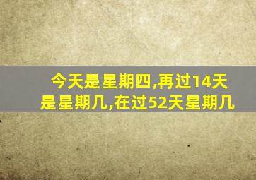 今天是星期四,再过14天是星期几,在过52天星期几