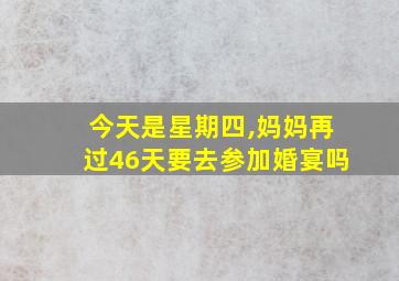 今天是星期四,妈妈再过46天要去参加婚宴吗