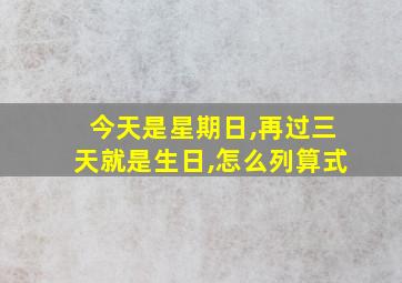 今天是星期日,再过三天就是生日,怎么列算式