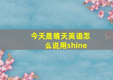 今天是晴天英语怎么说用shine