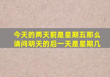 今天的两天前是星期五那么请问明天的后一天是星期几