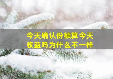 今天确认份额算今天收益吗为什么不一样