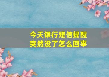 今天银行短信提醒突然没了怎么回事