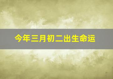 今年三月初二出生命运