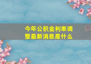 今年公积金利率调整最新消息是什么