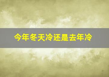 今年冬天冷还是去年冷