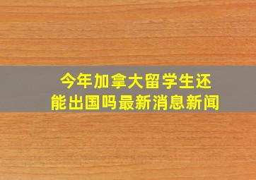 今年加拿大留学生还能出国吗最新消息新闻