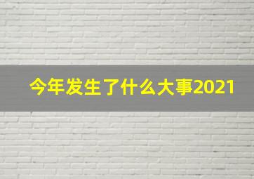 今年发生了什么大事2021