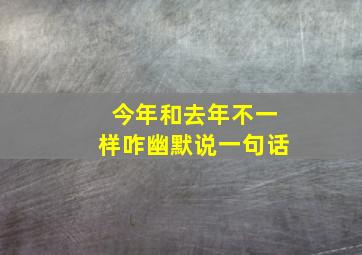 今年和去年不一样咋幽默说一句话