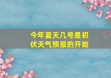 今年夏天几号是初伏天气预报的开始