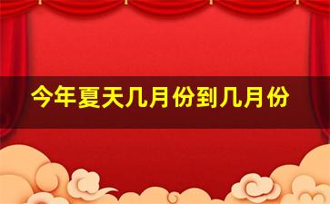 今年夏天几月份到几月份