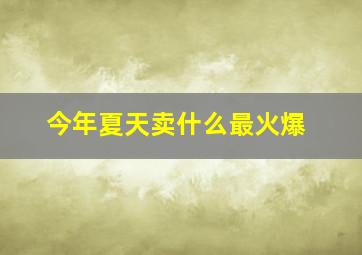 今年夏天卖什么最火爆