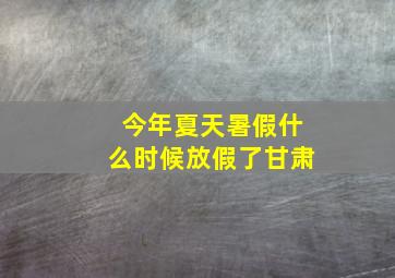 今年夏天暑假什么时候放假了甘肃