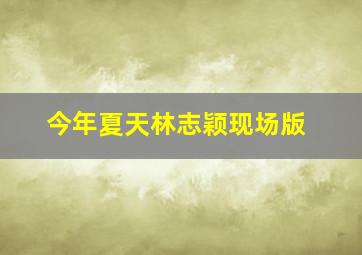 今年夏天林志颖现场版