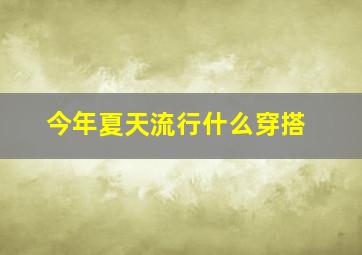 今年夏天流行什么穿搭