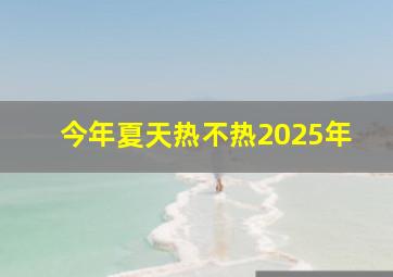 今年夏天热不热2025年