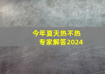 今年夏天热不热专家解答2024