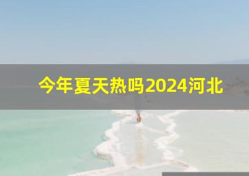 今年夏天热吗2024河北