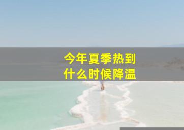 今年夏季热到什么时候降温