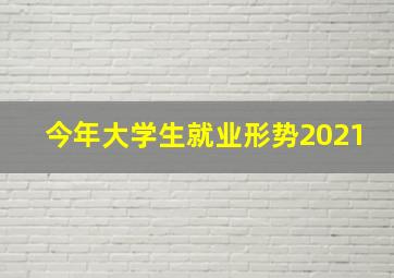 今年大学生就业形势2021