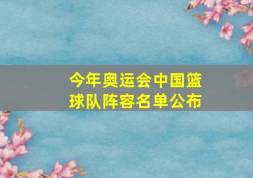 今年奥运会中国篮球队阵容名单公布