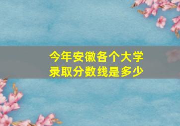 今年安徽各个大学录取分数线是多少