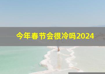 今年春节会很冷吗2024