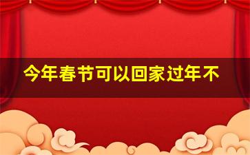 今年春节可以回家过年不