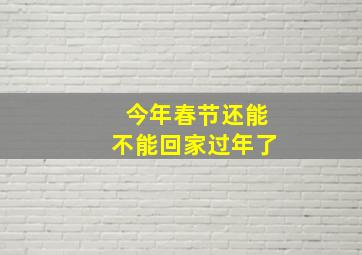 今年春节还能不能回家过年了