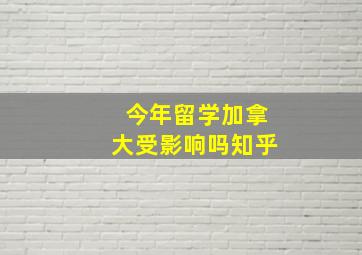 今年留学加拿大受影响吗知乎