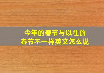 今年的春节与以往的春节不一样英文怎么说